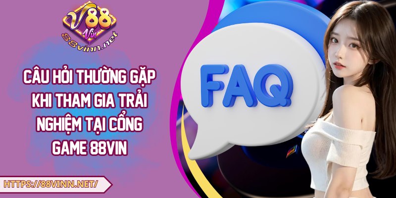Câu hỏi thường gặp khi tham gia trải nghiệm tại cổng game 88Vin